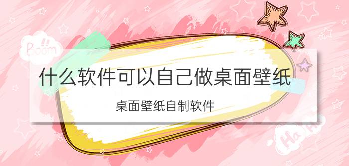 什么软件可以自己做桌面壁纸 桌面壁纸自制软件